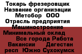 Токарь-фрезеровщик › Название организации ­ Метобор, ООО › Отрасль предприятия ­ Машиностроение › Минимальный оклад ­ 45 000 - Все города Работа » Вакансии   . Дагестан респ.,Южно-Сухокумск г.